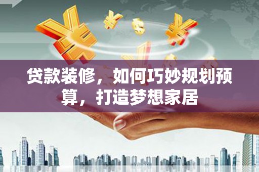 邢台贷款装修，如何巧妙规划预算，打造梦想家居