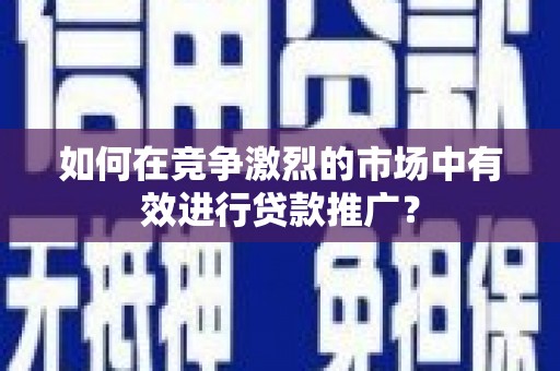 邢台如何在竞争激烈的市场中有效进行贷款推广？