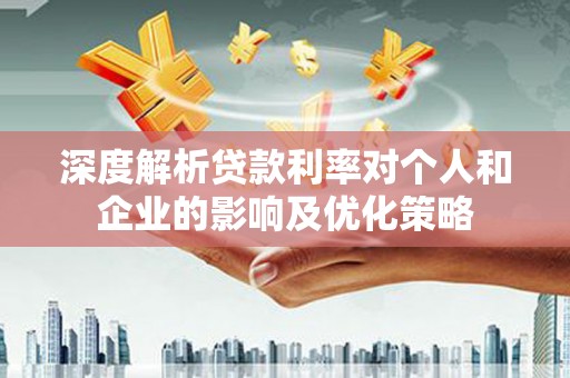 邢台深度解析贷款利率对个人和企业的影响及优化策略