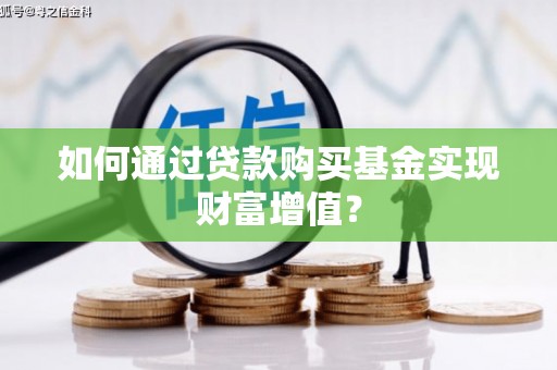 邢台如何通过贷款购买基金实现财富增值？