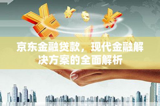 邢台京东金融贷款，现代金融解决方案的全面解析