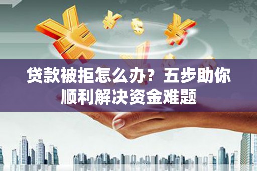 邢台贷款被拒怎么办？五步助你顺利解决资金难题