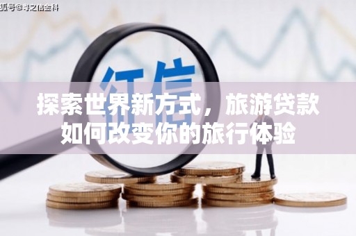 邢台探索世界新方式，旅游贷款如何改变你的旅行体验