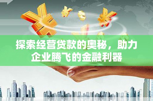 邢台探索经营贷款的奥秘，助力企业腾飞的金融利器