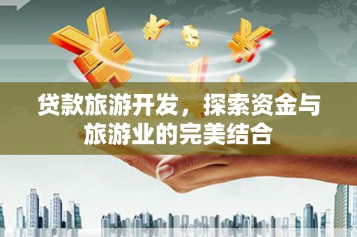 邢台贷款旅游开发，探索资金与旅游业的完美结合