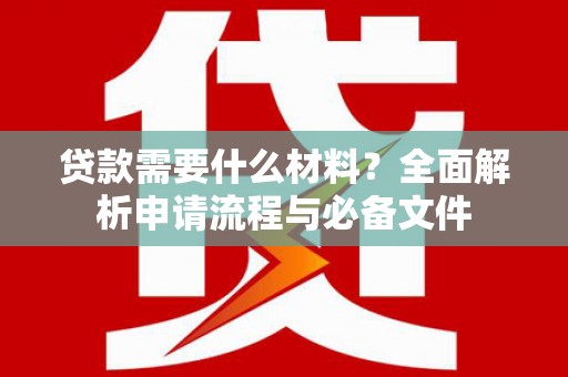 邢台贷款需要什么材料？全面解析申请流程与必备文件