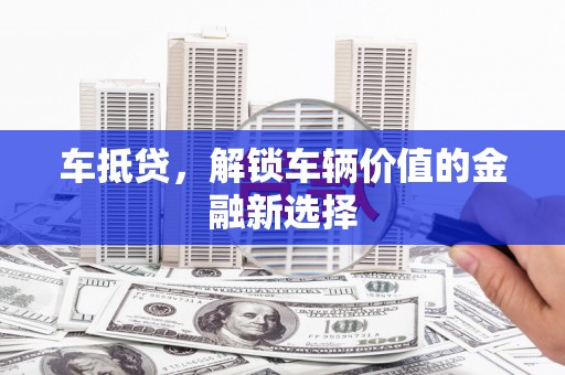 邢台车抵贷，解锁车辆价值的金融新选择