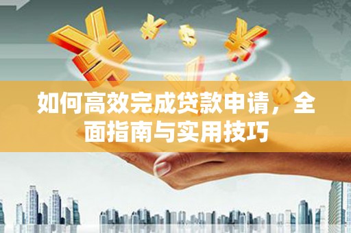 邢台如何高效完成贷款申请，全面指南与实用技巧