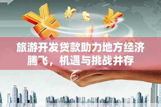 邢台旅游开发贷款助力地方经济腾飞，机遇与挑战并存