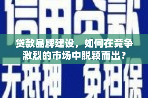邢台贷款品牌建设，如何在竞争激烈的市场中脱颖而出？