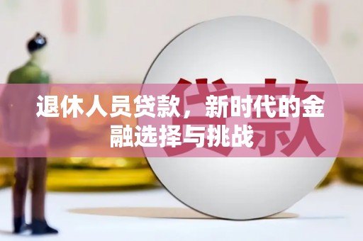 邢台退休人员贷款，新时代的金融选择与挑战