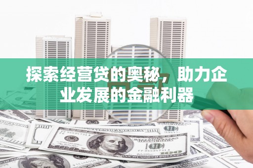 邢台探索经营贷的奥秘，助力企业发展的金融利器