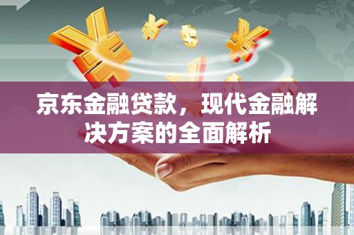 邢台京东金融贷款，现代金融解决方案的全面解析