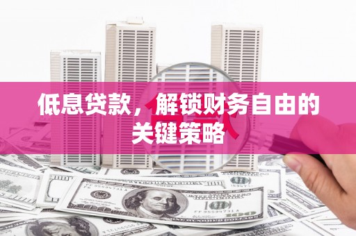邢台低息贷款，解锁财务自由的关键策略