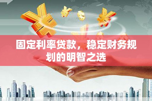 邢台固定利率贷款，稳定财务规划的明智之选