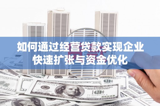 邢台如何通过经营贷款实现企业快速扩张与资金优化
