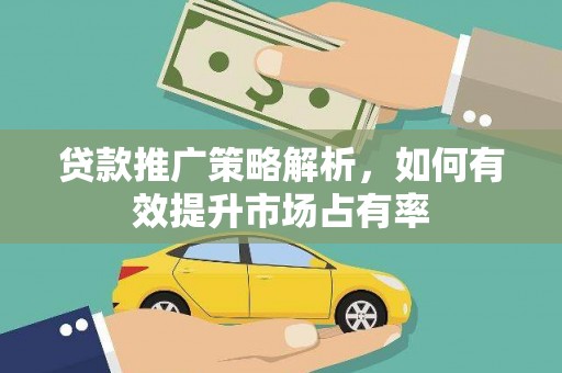 邢台贷款推广策略解析，如何有效提升市场占有率