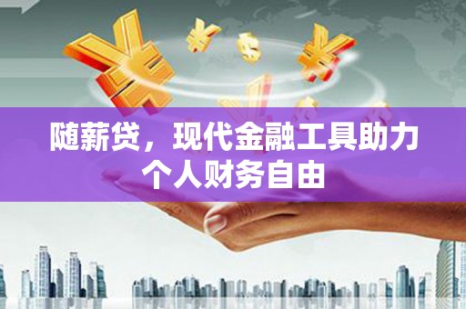 邢台随薪贷，现代金融工具助力个人财务自由