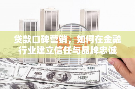 邢台贷款口碑营销，如何在金融行业建立信任与品牌忠诚