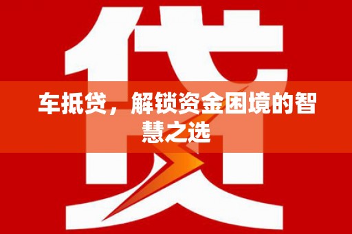 邢台车抵贷，解锁资金困境的智慧之选