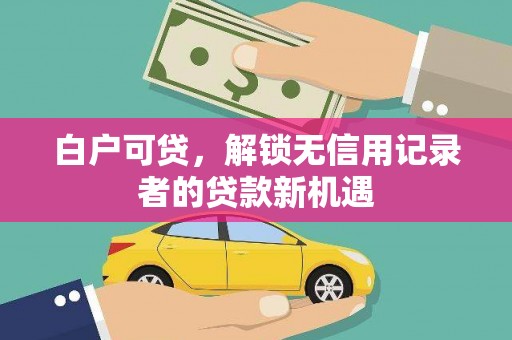 邢台白户可贷，解锁无信用记录者的贷款新机遇