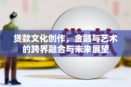 邢台贷款文化创作，金融与艺术的跨界融合与未来展望