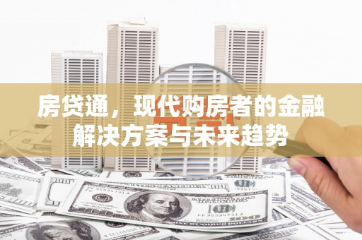邢台房贷通，现代购房者的金融解决方案与未来趋势