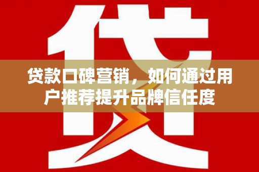 邢台贷款口碑营销，如何通过用户推荐提升品牌信任度