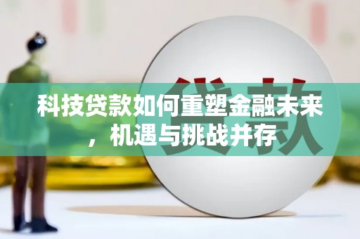 邢台科技贷款如何重塑金融未来，机遇与挑战并存