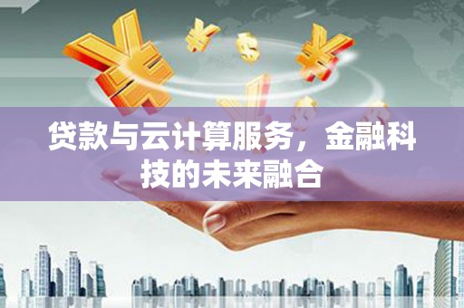 邢台贷款与云计算服务，金融科技的未来融合