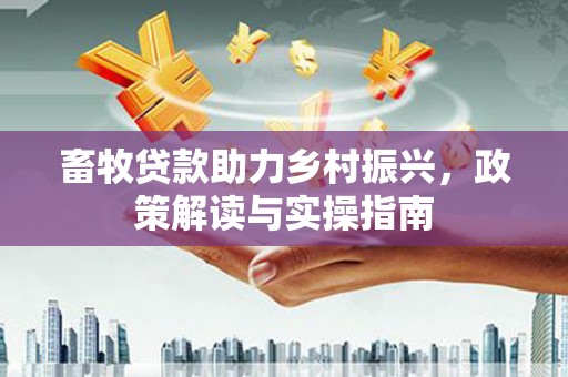 邢台畜牧贷款助力乡村振兴，政策解读与实操指南