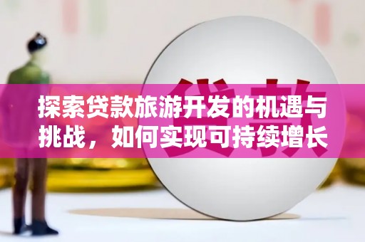 邢台探索贷款旅游开发的机遇与挑战，如何实现可持续增长