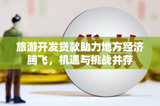 邢台旅游开发贷款助力地方经济腾飞，机遇与挑战并存