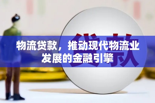 邢台物流贷款，推动现代物流业发展的金融引擎