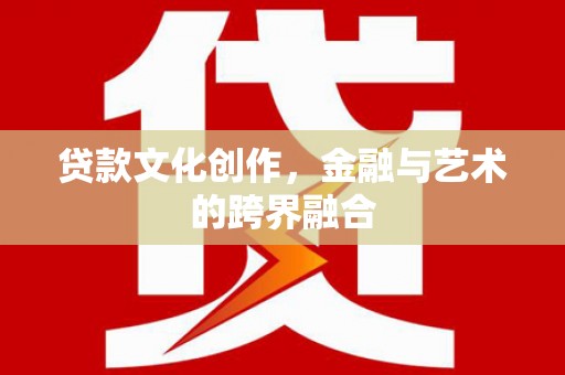 邢台贷款文化创作，金融与艺术的跨界融合