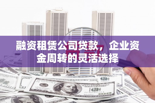 邢台融资租赁公司贷款，企业资金周转的灵活选择