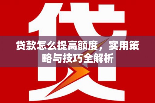 邢台贷款怎么提高额度，实用策略与技巧全解析