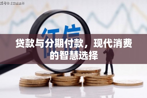 邢台贷款与分期付款，现代消费的智慧选择