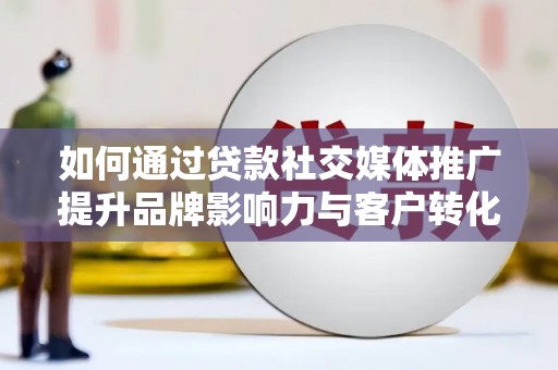 邢台如何通过贷款社交媒体推广提升品牌影响力与客户转化率