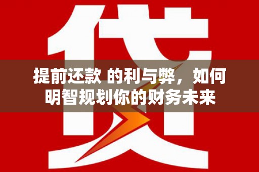 邢台提前还款 的利与弊，如何明智规划你的财务未来
