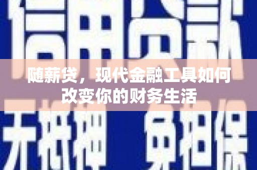 邢台随薪贷，现代金融工具如何改变你的财务生活
