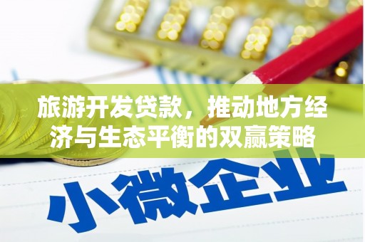 邢台旅游开发贷款，推动地方经济与生态平衡的双赢策略