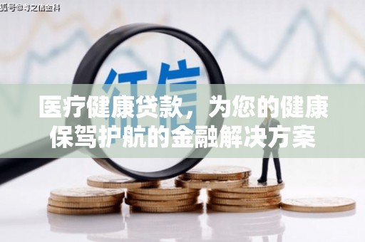 邢台医疗健康贷款，为您的健康保驾护航的金融解决方案