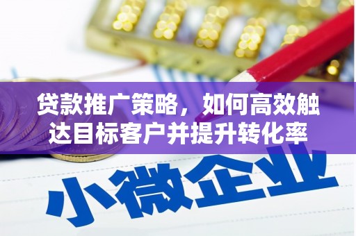 邢台贷款推广策略，如何高效触达目标客户并提升转化率