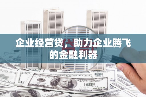 邢台企业经营贷，助力企业腾飞的金融利器