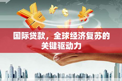 邢台国际贷款，全球经济复苏的关键驱动力