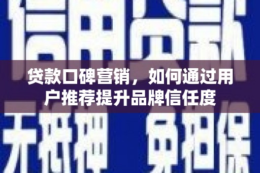 邢台贷款口碑营销，如何通过用户推荐提升品牌信任度