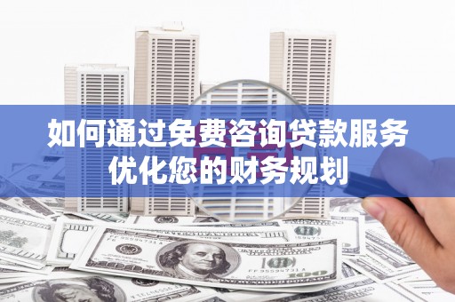 邢台如何通过免费咨询贷款服务优化您的财务规划