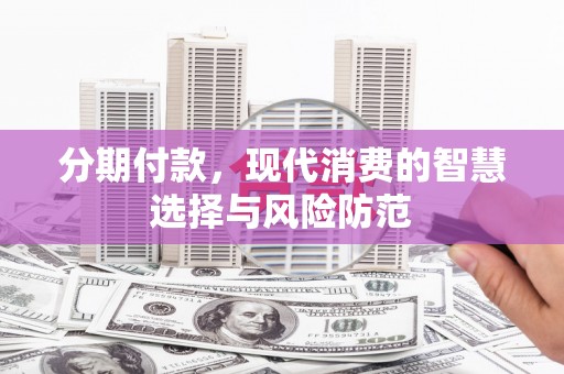 邢台分期付款，现代消费的智慧选择与风险防范