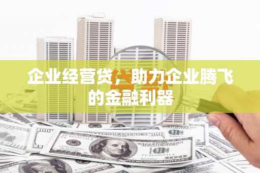 邢台企业经营贷，助力企业腾飞的金融利器